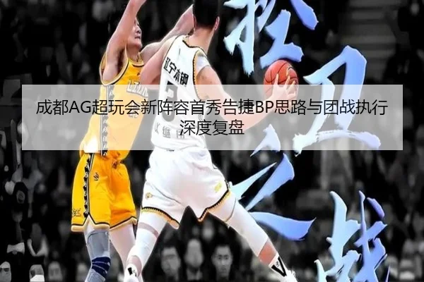 成都AG超玩会新阵容首秀告捷BP思路与团战执行深度复盘
